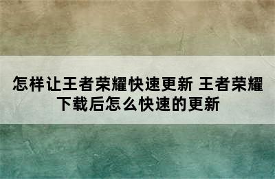 怎样让王者荣耀快速更新 王者荣耀下载后怎么快速的更新